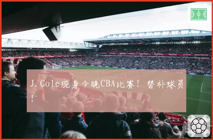 J.Cole现身今晚CBA比赛!替补球员!