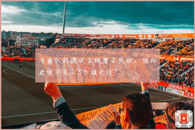河南队新援攻击线磨合失败，场均进球不足0.8个谁之过？