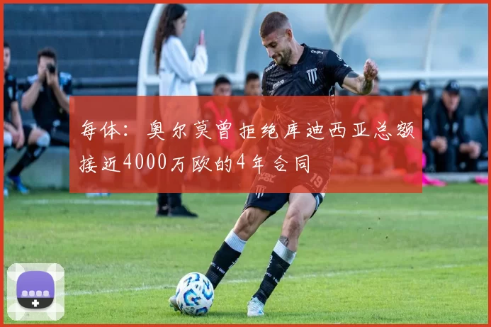 每体:奥尔莫曾拒绝库迪西亚总额接近4000万欧的4年合同