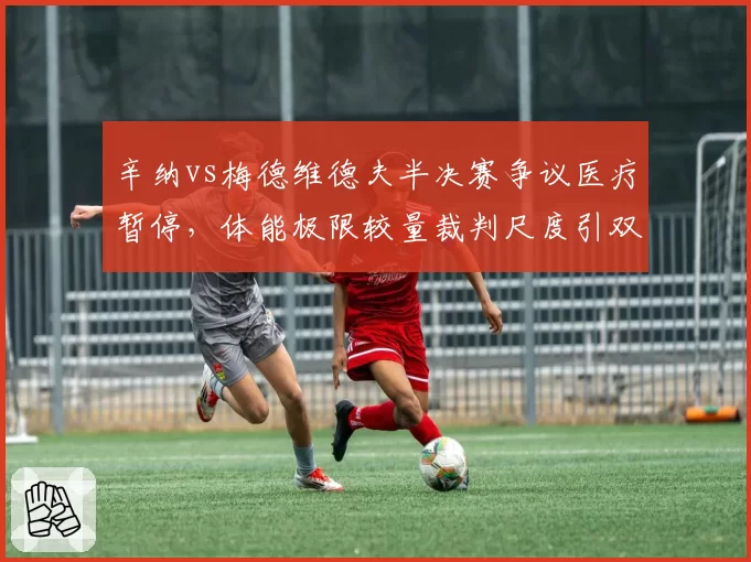 辛纳vs梅德维德夫半决赛争议医疗暂停，体能极限较量裁判尺度引双方互批