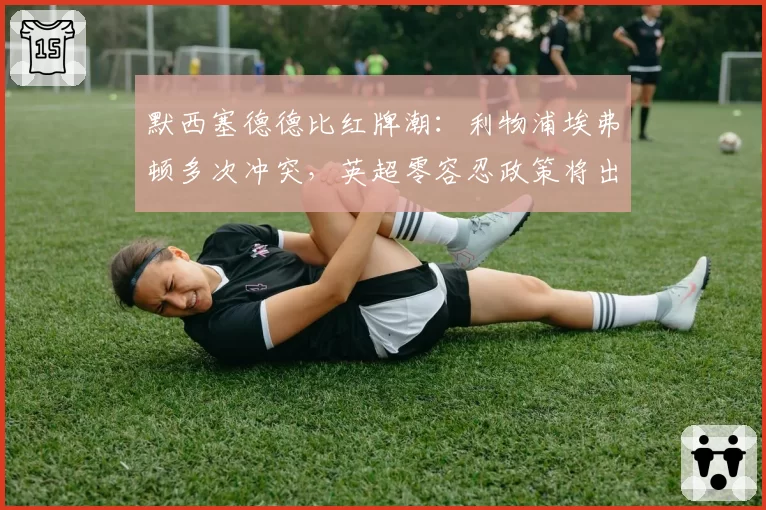 默西塞德德比红牌潮：利物浦埃弗顿多次冲突，英超零容忍政策将出台