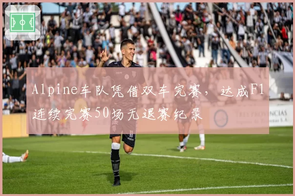 Alpine车队凭借双车完赛,达成F1连续完赛50场无退赛纪录