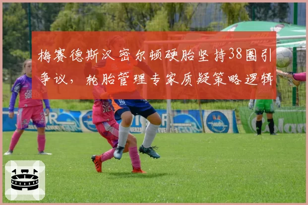 梅赛德斯汉密尔顿硬胎坚持38圈引争议，轮胎管理专家质疑策略逻辑