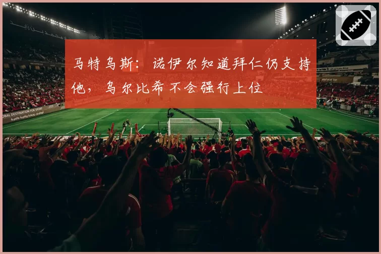 马特乌斯:诺伊尔知道拜仁仍支持他,乌尔比希不会强行上位