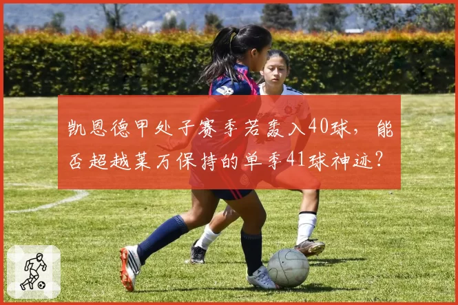 凯恩德甲处子赛季若轰入40球，能否超越莱万保持的单季41球神迹？