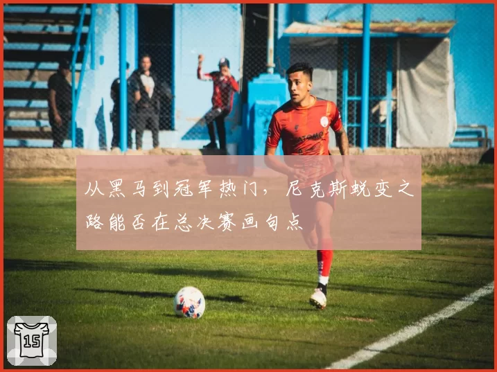 从黑马到冠军热门,尼克斯蜕变之路能否在总决赛画句点