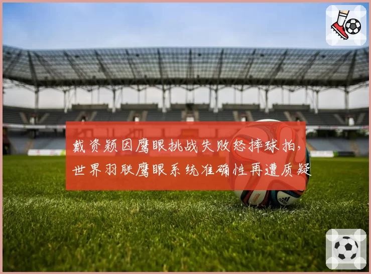 戴资颖因鹰眼挑战失败怒摔球拍，世界羽联鹰眼系统准确性再遭质疑