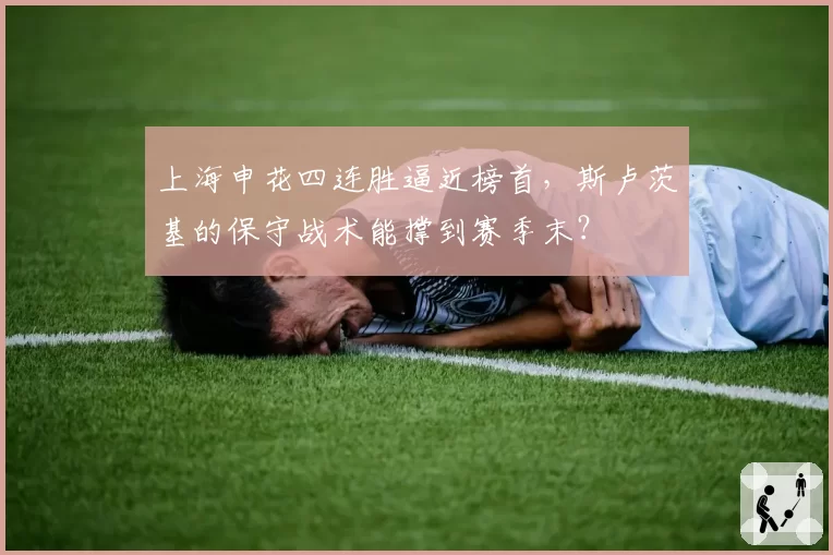 上海申花四连胜逼近榜首，斯卢茨基的保守战术能撑到赛季末？