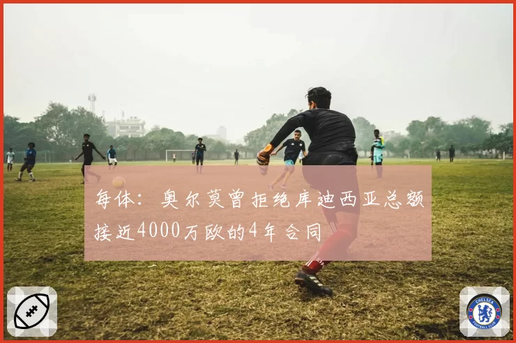 每体:奥尔莫曾拒绝库迪西亚总额接近4000万欧的4年合同