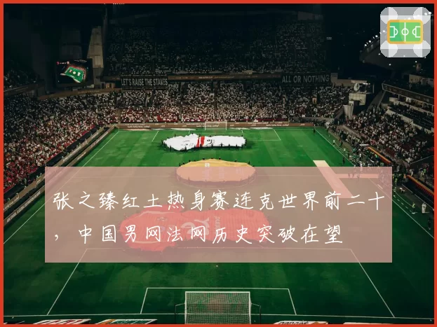 张之臻红土热身赛连克世界前二十，中国男网法网历史突破在望