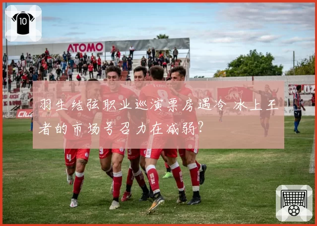 羽生结弦职业巡演票房遇冷 冰上王者的市场号召力在减弱?