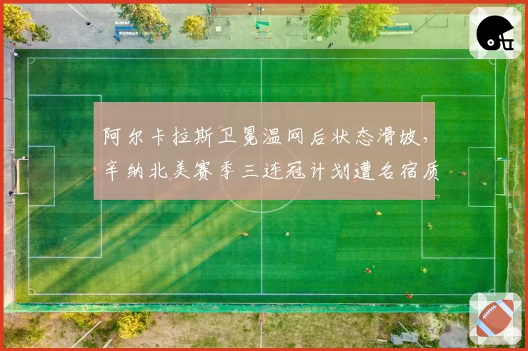 阿尔卡拉斯卫冕温网后状态滑坡,辛纳北美赛季三连冠计划遭名宿质疑含金量