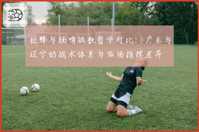 杜锋与杨鸣执教哲学对比：广东与辽宁的战术体系与临场指挥差异