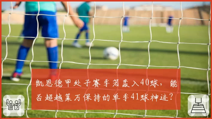 凯恩德甲处子赛季若轰入40球，能否超越莱万保持的单季41球神迹？