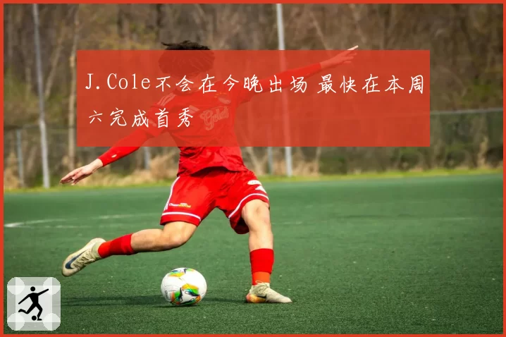 J.Cole不会在今晚出场 最快在本周六完成首秀