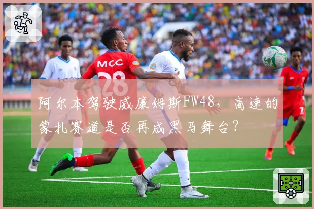 阿尔本驾驶威廉姆斯FW48，高速的蒙扎赛道是否再成黑马舞台？