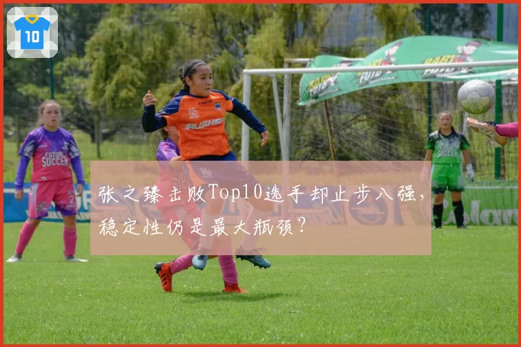 张之臻击败Top10选手却止步八强,稳定性仍是最大瓶颈?