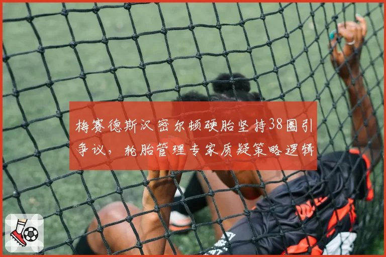 梅赛德斯汉密尔顿硬胎坚持38圈引争议,轮胎管理专家质疑策略逻辑