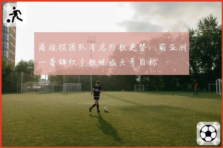 商竣程团队考虑外教更替，前亚洲一哥锦织圭教练成头号目标