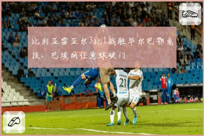 比利亚雷亚尔3比1战胜毕尔巴鄂竞技,巴埃纳任意球破门