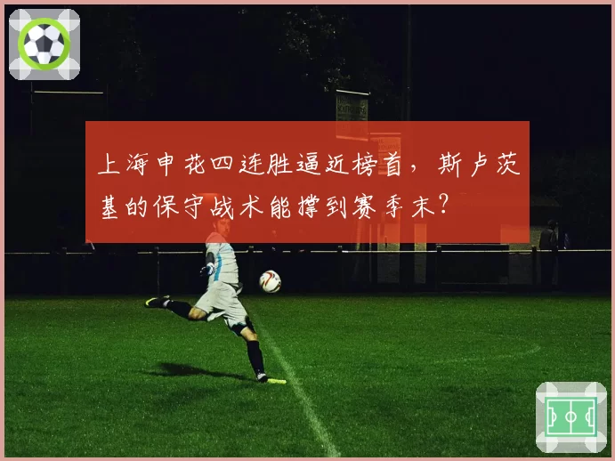 上海申花四连胜逼近榜首，斯卢茨基的保守战术能撑到赛季末？
