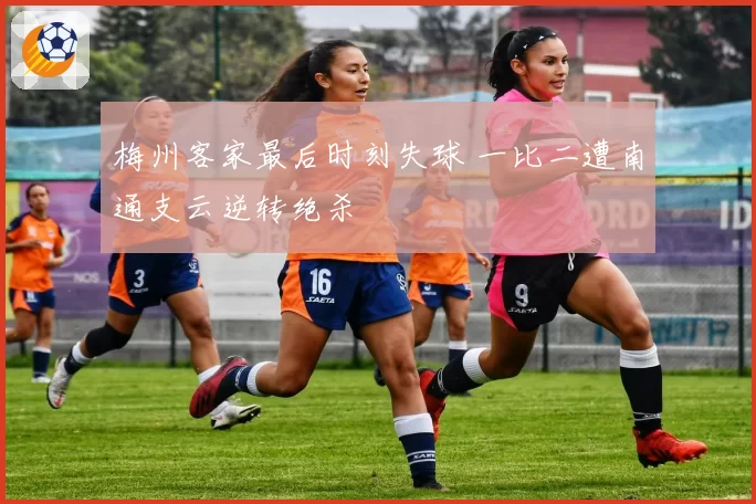 梅州客家最后时刻失球 一比二遭南通支云逆转绝杀