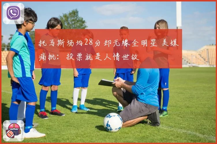 托马斯场均28分却无缘全明星 美媒痛批:投票就是人情世故