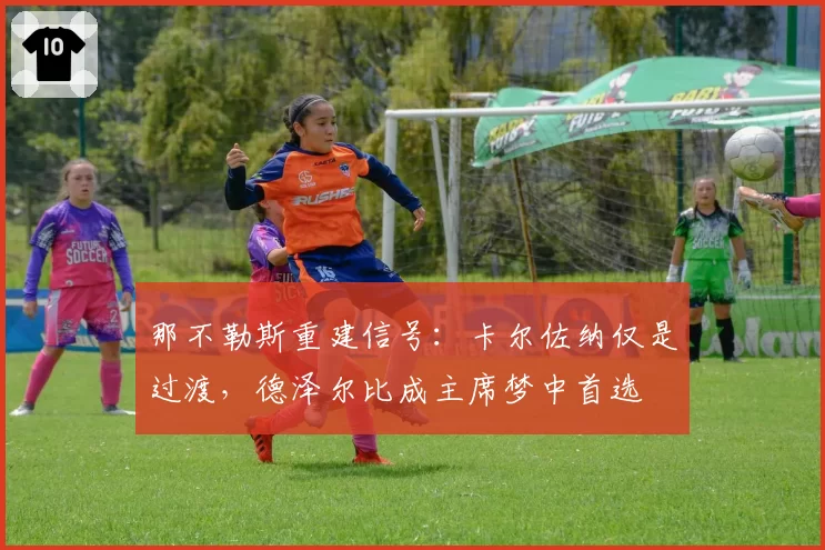 那不勒斯重建信号：卡尔佐纳仅是过渡，德泽尔比成主席梦中首选