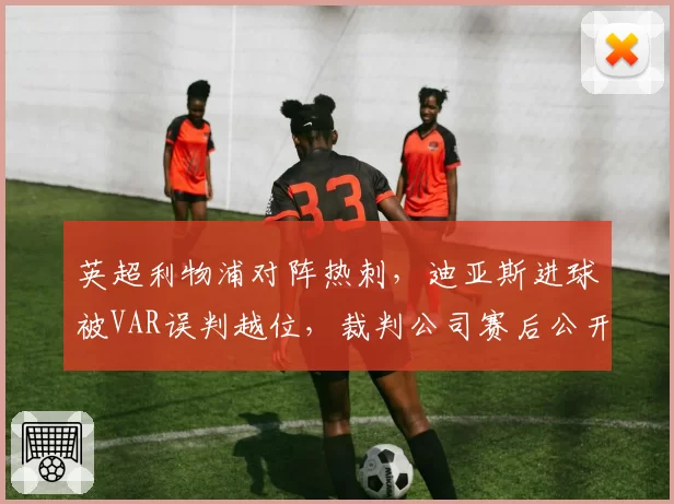 英超利物浦对阵热刺，迪亚斯进球被VAR误判越位，裁判公司赛后公开道歉