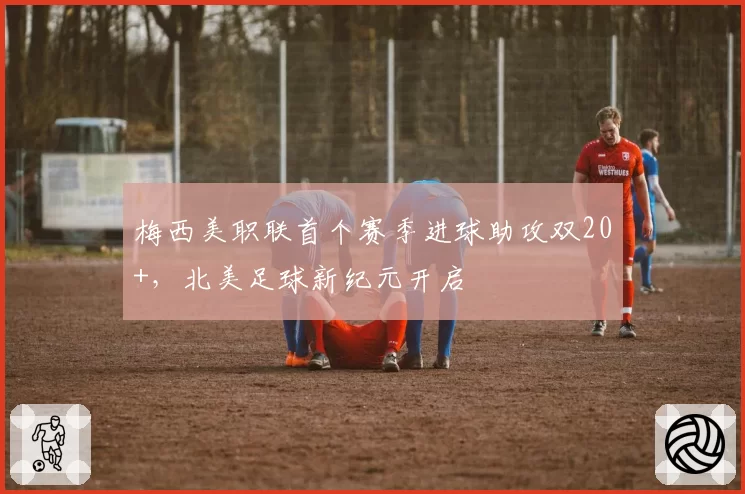 梅西美职联首个赛季进球助攻双20+，北美足球新纪元开启