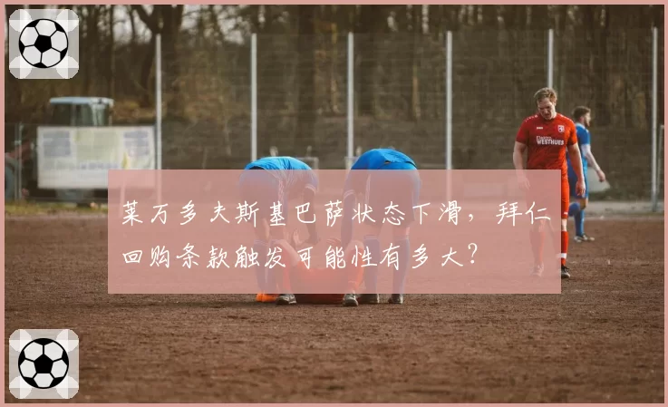 莱万多夫斯基巴萨状态下滑，拜仁回购条款触发可能性有多大？