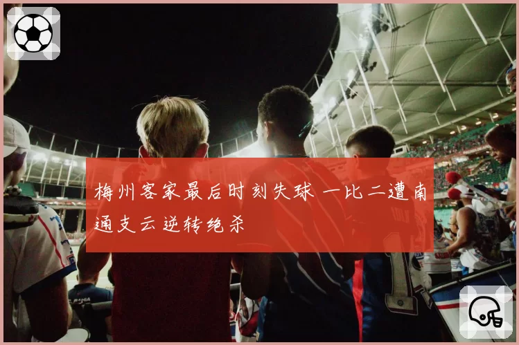 梅州客家最后时刻失球 一比二遭南通支云逆转绝杀