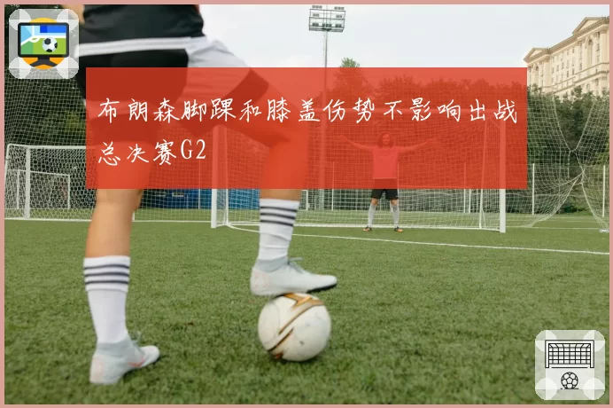 布朗森脚踝和膝盖伤势不影响出战总决赛G2