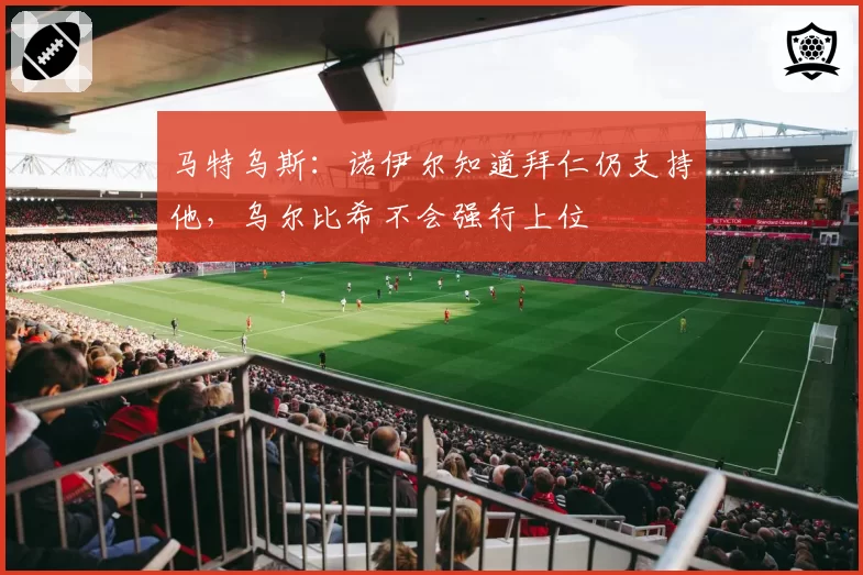 马特乌斯:诺伊尔知道拜仁仍支持他,乌尔比希不会强行上位