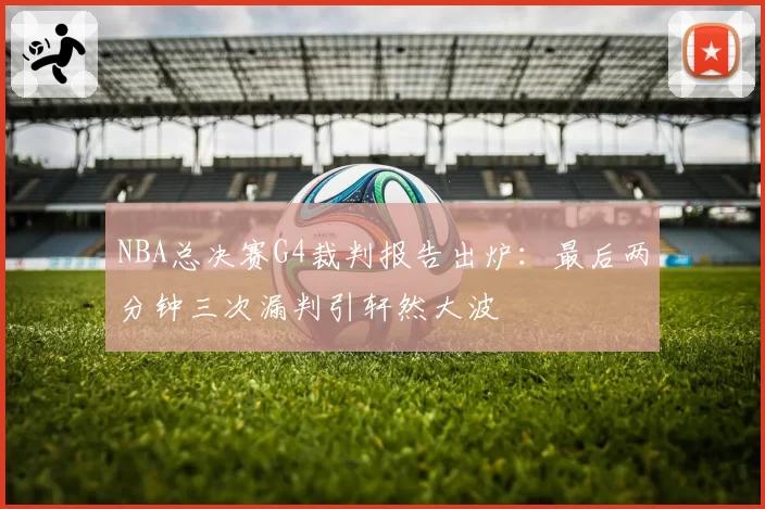 NBA总决赛G4裁判报告出炉：最后两分钟三次漏判引轩然大波