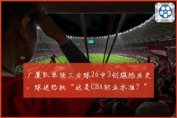广厦队单场三分球26中3创尴尬历史,球迷怒批“这是CBA职业水准?”