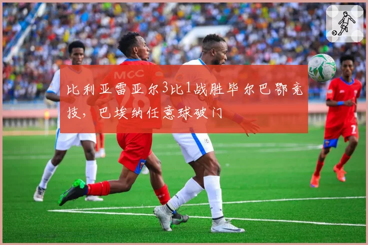 比利亚雷亚尔3比1战胜毕尔巴鄂竞技,巴埃纳任意球破门