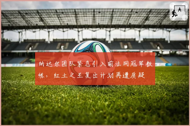 纳达尔团队紧急引入前法网冠军教练，红土之王复出计划再遭质疑