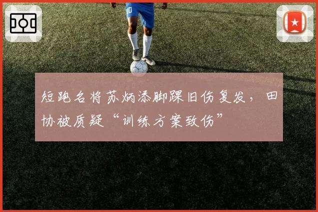 短跑名将苏炳添脚踝旧伤复发,田协被质疑“训练方案致伤”