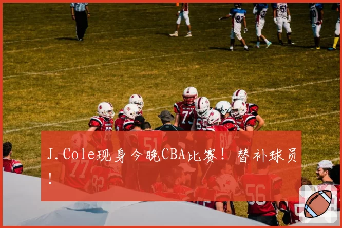 J.Cole现身今晚CBA比赛!替补球员!