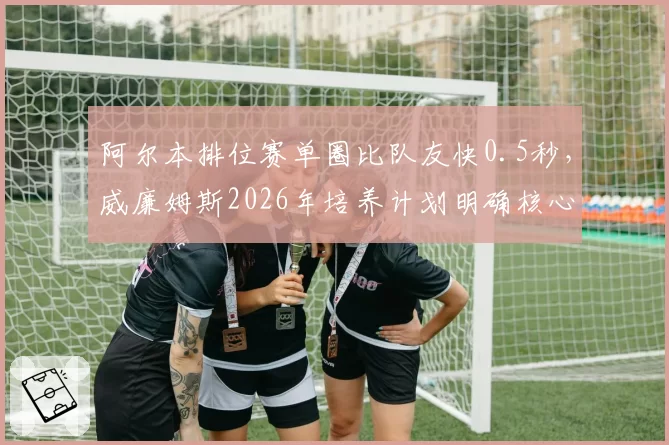 阿尔本排位赛单圈比队友快0.5秒,威廉姆斯2026年培养计划明确核心