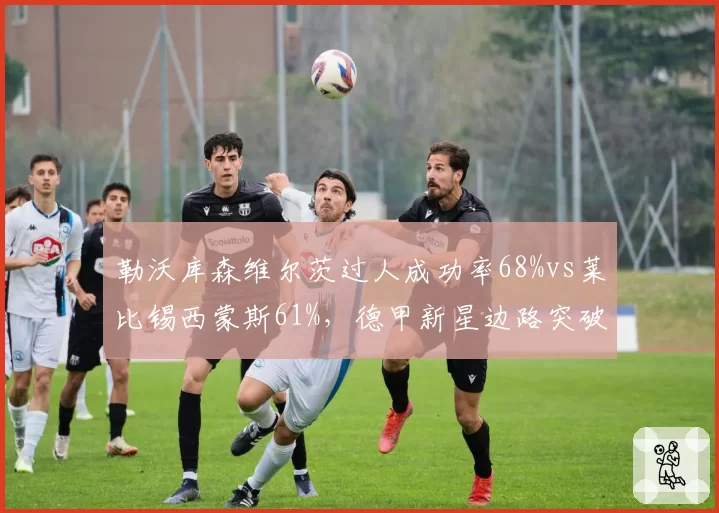 勒沃库森维尔茨过人成功率68%vs莱比锡西蒙斯61%，德甲新星边路突破较量