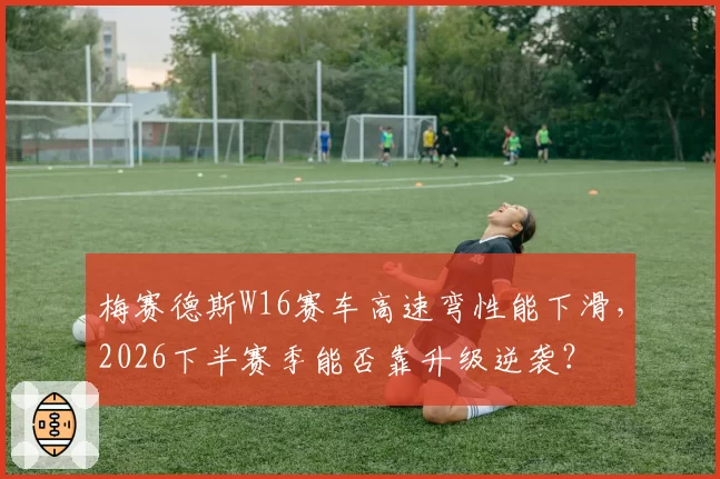 梅赛德斯W16赛车高速弯性能下滑，2026下半赛季能否靠升级逆袭？