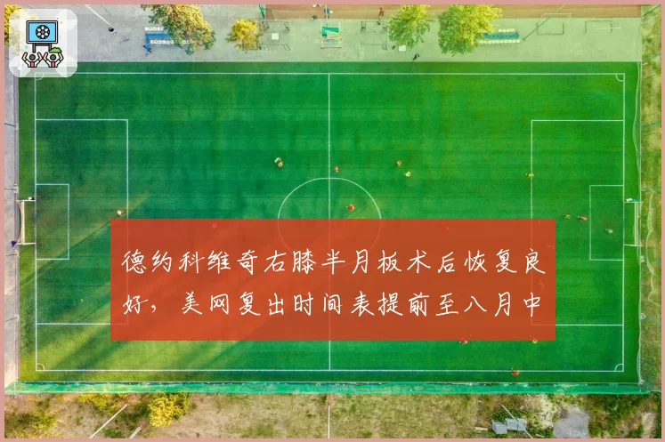 德约科维奇右膝半月板术后恢复良好,美网复出时间表提前至八月中旬