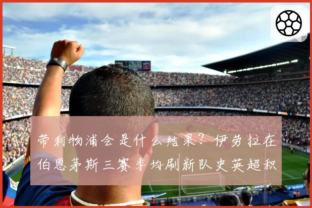 带利物浦会是什么结果？伊劳拉在伯恩茅斯三赛季均刷新队史英超积分纪录