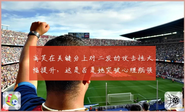 高芙在关键分上对二发的攻击性大幅提升，这是否是她突破心理瓶颈的关键？