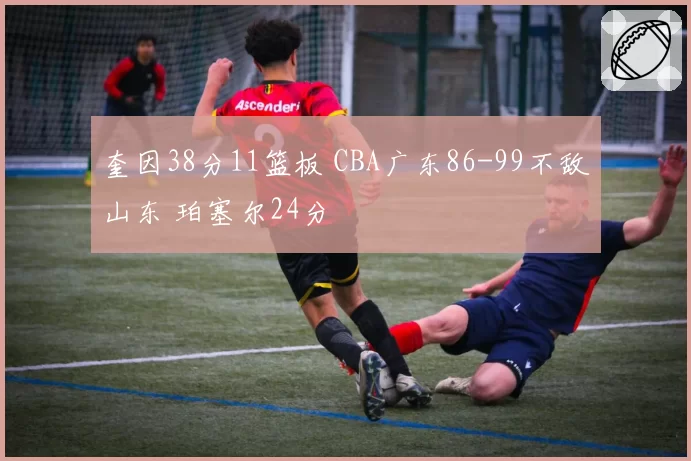 奎因38分11篮板 CBA广东86-99不敌山东 珀塞尔24分