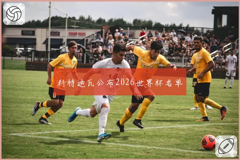科特迪瓦公布2026世界杯名单