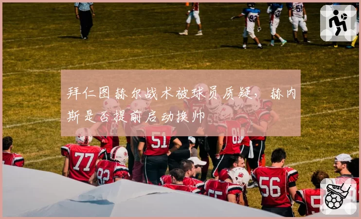 拜仁图赫尔战术被球员质疑，赫内斯是否提前启动换帅