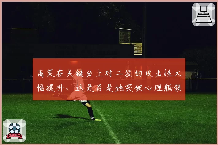 高芙在关键分上对二发的攻击性大幅提升，这是否是她突破心理瓶颈的关键？